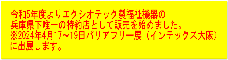 令和5年度よりエクシオテック製福祉機器の 兵庫県下唯一の特約店として販売を始めました。 ※2024年4月17～19日バリアフリー展（インテックス大阪） に出展します。